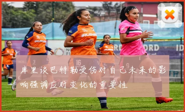 库里谈巴特勒受伤对自己未来的影响强调应对变化的重要性