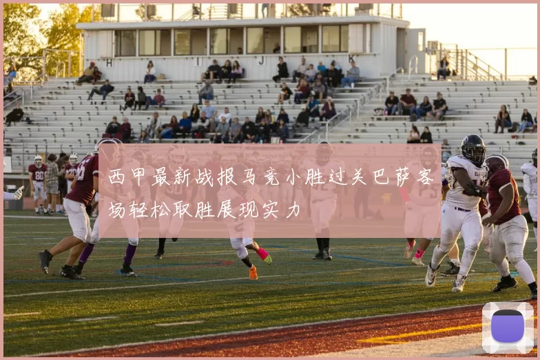 西甲最新战报马竞小胜过关巴萨客场轻松取胜展现实力
