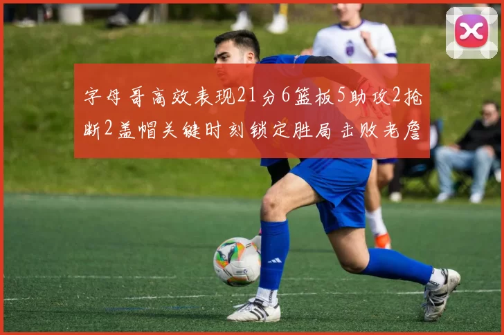 字母哥高效表现21分6篮板5助攻2抢断2盖帽关键时刻锁定胜局击败老詹