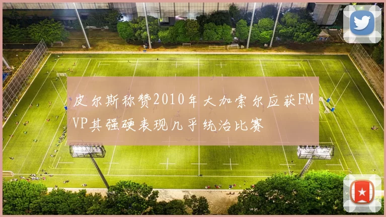 皮尔斯称赞2010年大加索尔应获FMVP其强硬表现几乎统治比赛