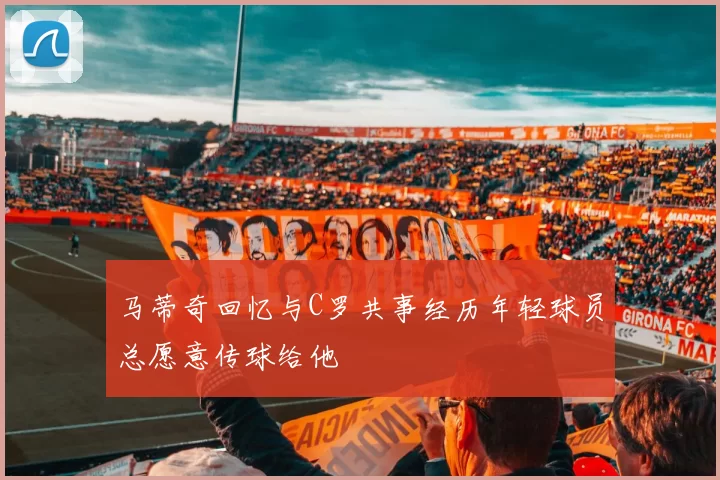 马蒂奇回忆与C罗共事经历年轻球员总愿意传球给他
