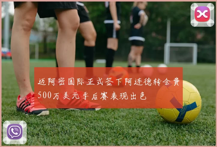 迈阿密国际正式签下阿连德转会费500万美元季后赛表现出色