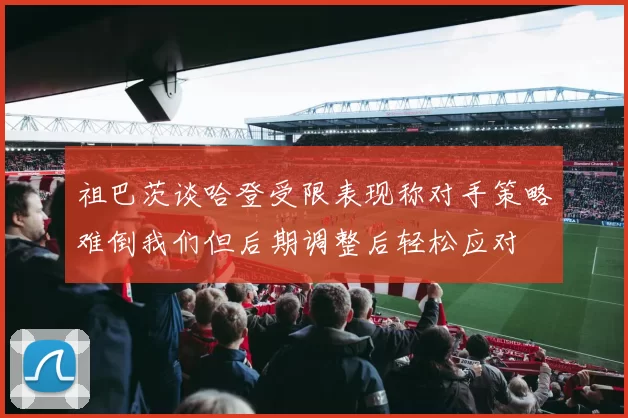 祖巴茨谈哈登受限表现称对手策略难倒我们但后期调整后轻松应对