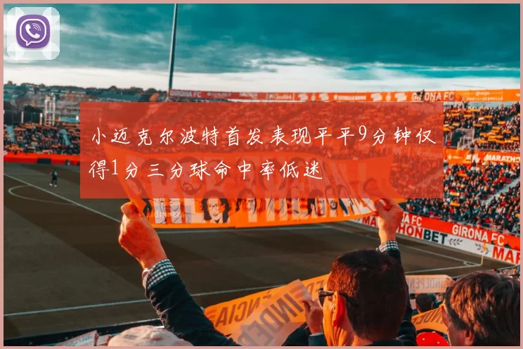 小迈克尔波特首发表现平平9分钟仅得1分三分球命中率低迷