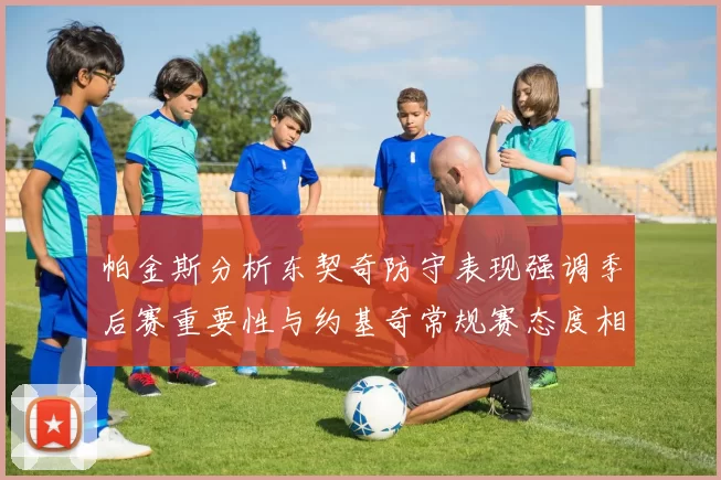帕金斯分析东契奇防守表现强调季后赛重要性与约基奇常规赛态度相似